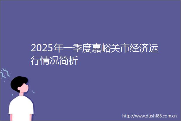 2025年一季度嘉峪关市经济运行情况简析