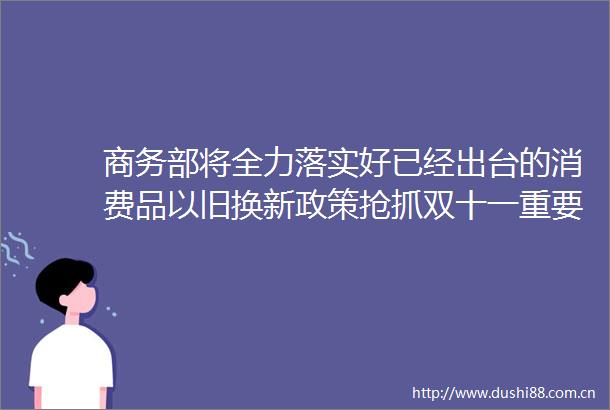 商务部将全力落实好已经出台的消费品以旧换新政策抢抓双十一重要消费节点