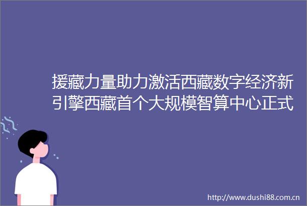 援藏力量助力激活西藏数字经济新引擎西藏首个大规模智算中心正式投入运营