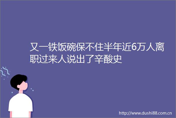又一铁饭碗保不住半年近6万人离职过来人说出了辛酸史