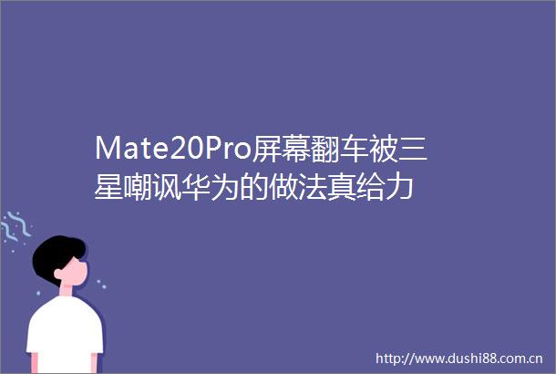 Mate20Pro屏幕翻车被三星嘲讽华为的做法真给力