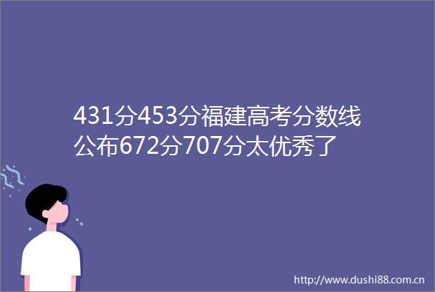 431分453分福建高考分数线公布672分707分太优秀了