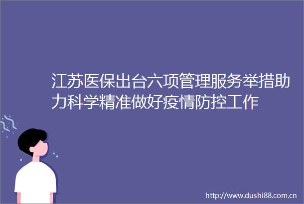 江苏医保出台六项管理服务举措助力科学精准做好疫情防控工作