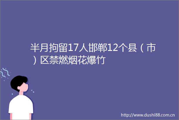 半月拘留17人邯郸12个县（市）区禁燃烟花爆竹
