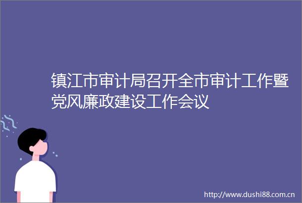 镇江市审计局召开全市审计工作暨党风廉政建设工作会议