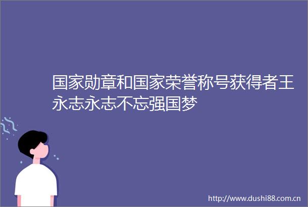 勋章和荣誉称号获得者王永志永志不忘强国梦