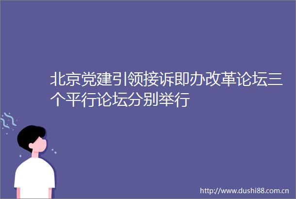 北京党建引领接诉即办改革论坛三个平行论坛分别举行