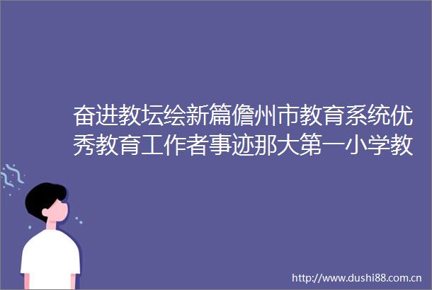 奋进教坛绘新篇儋州市教育系统优秀教育工作者事迹那大第一小学教师钟珍坚守热土十一载扎根乡村哺新苗（配图）