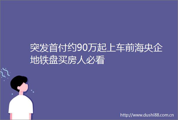 突发首付约90万起上车前海央企地铁盘买房人必看