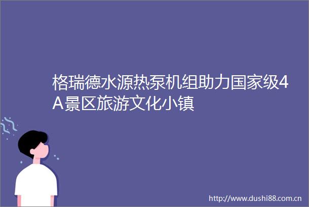 格瑞德水源热泵机组助力级4A景区旅游文化小镇