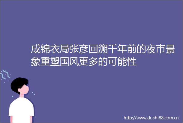 成锦衣局张彦回溯千年前的夜市景象重塑国风更多的可能性