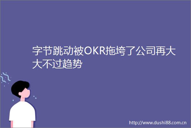 字节跳动被OKR拖垮了公司再大大不过趋势