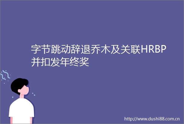 字节跳动辞退乔木及关联HRBP并扣发年终奖