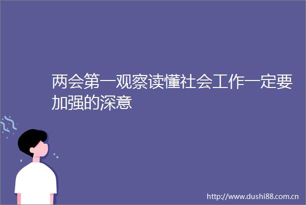 两会第一观察读懂社会工作一定要加强的深意