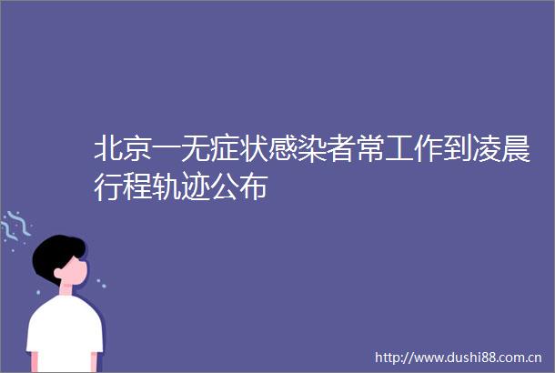北京一无症状感染者常工作到凌晨行程轨迹公布