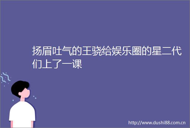 扬眉吐气的王骁给娱乐圈的星二代们上了一课