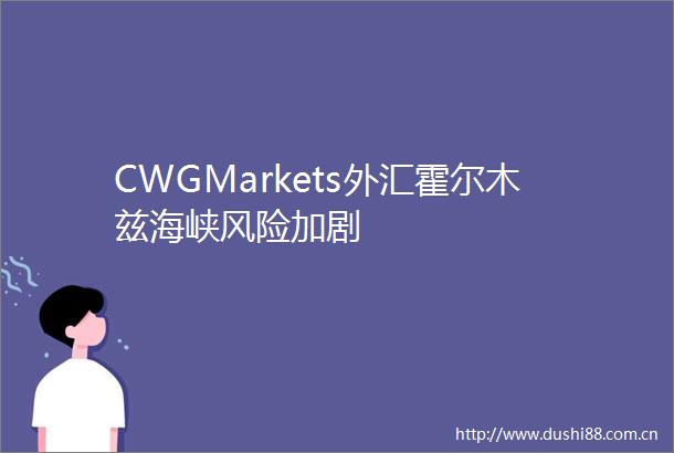 CWGMarkets外汇霍尔木兹海峡风险加剧