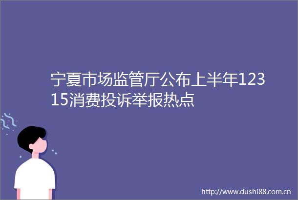 宁夏市场监管厅公布上半年12315消费热点