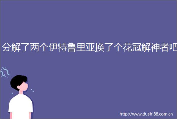 分解了两个伊特鲁里亚换了个花冠解神者吧