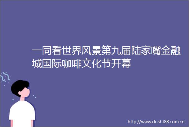 一同看世界风景第九届陆家嘴金融城国际咖啡文化节开幕