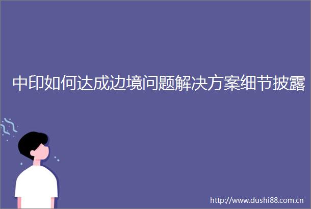 中印如何达成边境问题解决方案细节披露