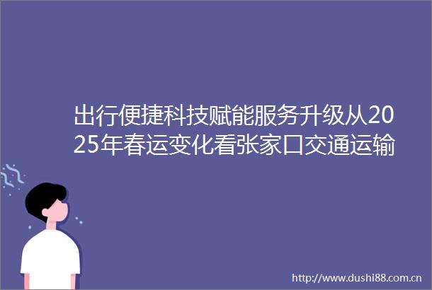 出行便捷科技赋能服务升级从2025年春运变化看张家通运输事业的高质量发展
