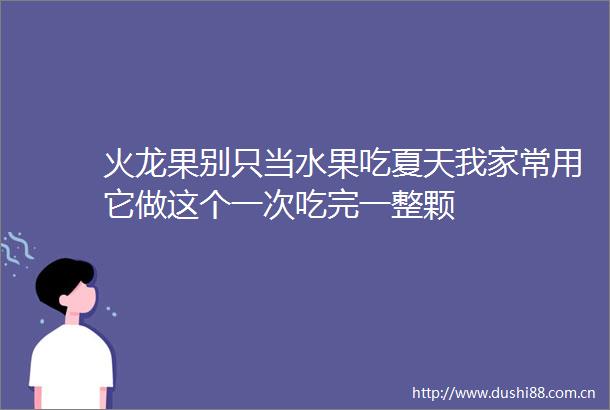火龙果别只当水果吃夏天我家常用它做这个一次吃完一整颗