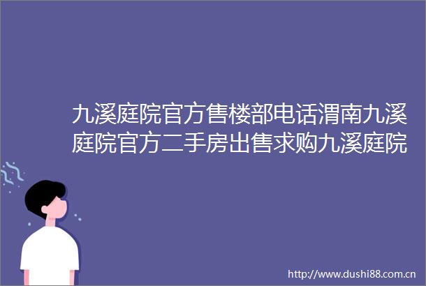 九溪庭院官方售楼部电话渭南九溪庭院官方二手房求购九溪庭院二手房信息发布求购九溪庭院楼盘详情页九溪庭院在售房价