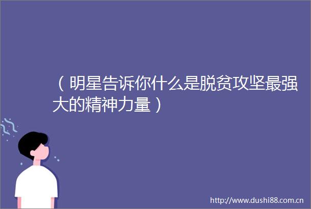 （明星告诉你什么是脱贫攻坚最强大的精神力量）