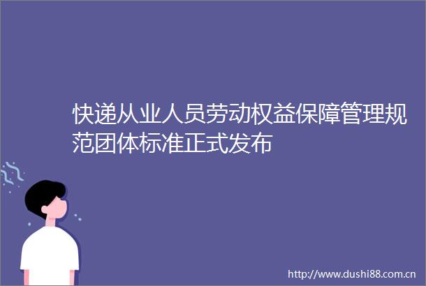 快递从业人员劳动权益保障管理规范团体标准正式发布