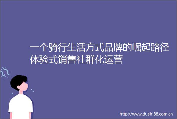 一个骑行生活方式品牌的崛起路径体验式销售社群化运营