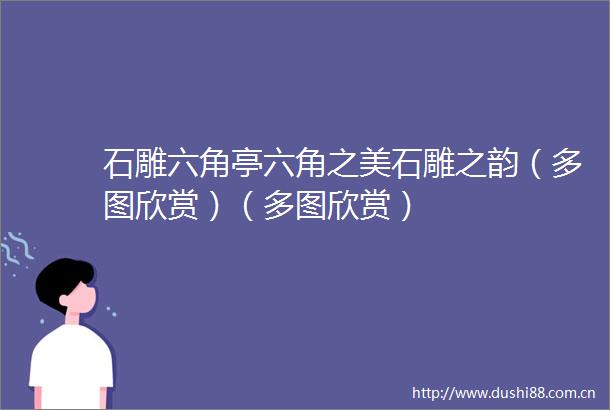 石雕六角亭六角之美石雕之韵（多图欣赏）（多图欣赏）
