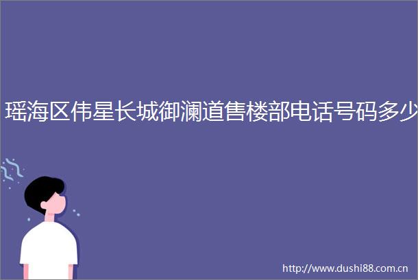 瑶海区伟星长城御澜道售楼部电话号码多少
