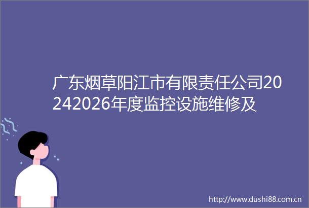 广东烟草阳江市有限责任公司20242026年度监控设施维修及维保服务采购项目（第二次）公开招标公告