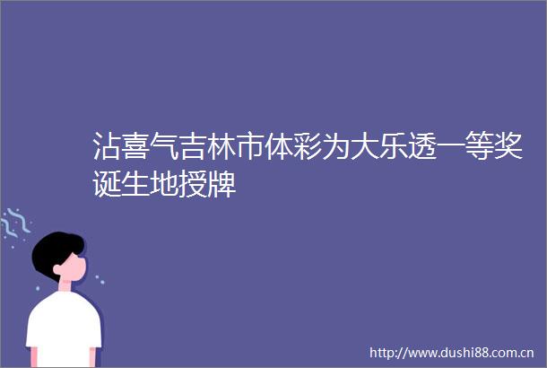 沾喜气吉林市体彩为大乐透一等奖诞生地授牌