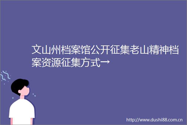 文山州档案馆公开征集老山精神档案资源征集方式→