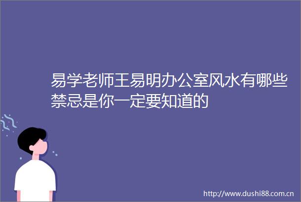 易学老师王易明办公室风水有哪些禁忌是你一定要知道的
