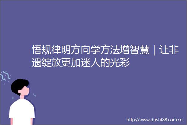 悟规律明方向学方法增智慧｜让非遗绽放更加迷人的光彩