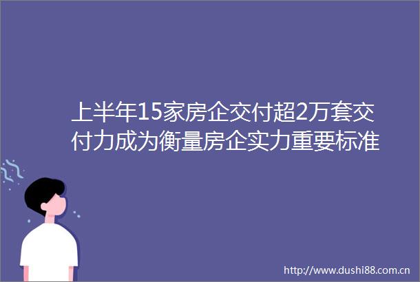 上半年15家房企交付超2万套交付力成为衡量房企实力重要标准
