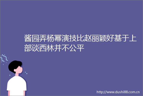 酱园弄杨幂演技比赵丽颖好基于上部谈西林并不公平