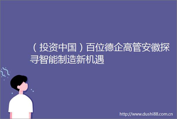 （投资）百位德企高管安徽探寻智能制造新机遇
