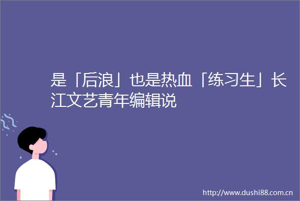 是「后浪」也是热血「练习生」长江文艺青年编辑说