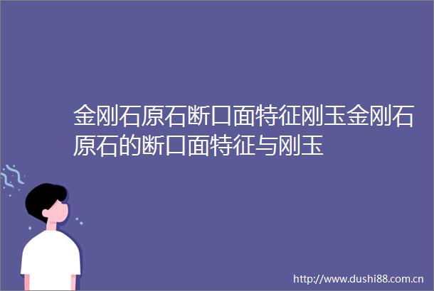 金刚石原石断口面特征刚玉金刚石原石的断口面特征与刚玉