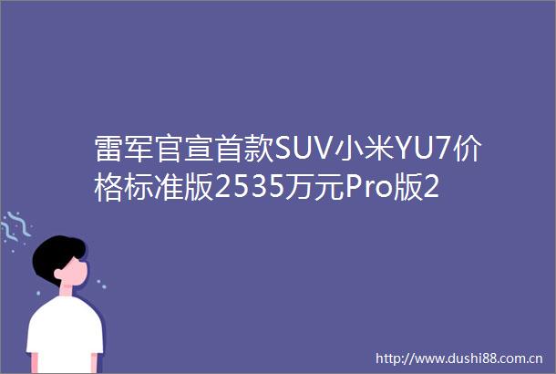 雷军官宣首款SUV小米YU7价格标准版2535万元Pro版2799万元Max版3299万元共九种颜色称安全是一切