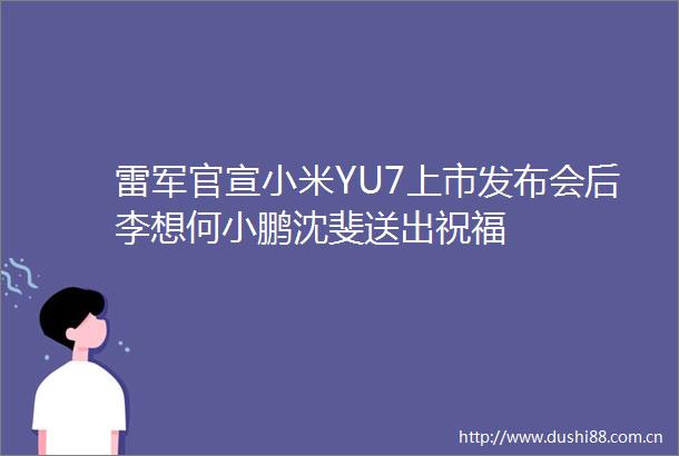 雷军官宣小米YU7上市发布会后李想何小鹏沈斐送出祝福