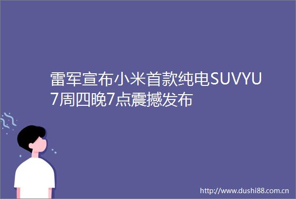 雷军宣布小米首款纯电SUVYU7周四晚7点震撼发布