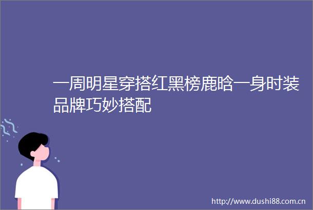 一周明星穿搭红黑榜鹿晗一身时装品牌巧妙搭配
