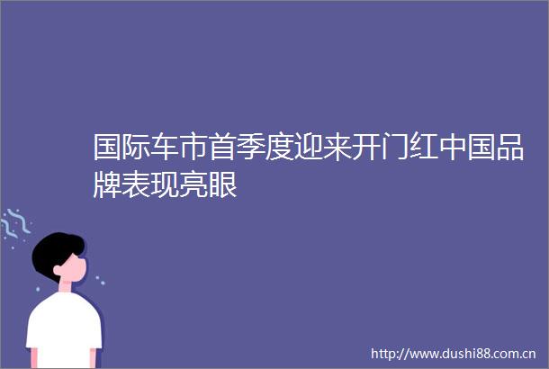 国际车市首季度迎来开门红品牌表现亮眼