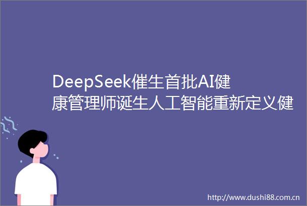 DeepSeek催生首批AI健康管理师诞生人工智能重新定义健康管理