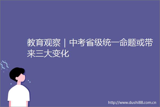 教育观察｜中考省级统一命题或带来三大变化